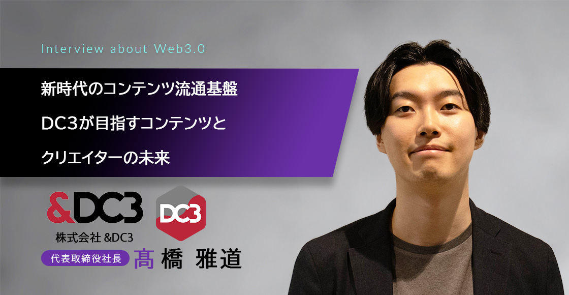 新時代のコンテンツ流通基盤「DC3」が目指すコンテンツとクリエイターの未来　ー&DC3 代表取締役社長 髙橋 雅道ー（インタビュー）